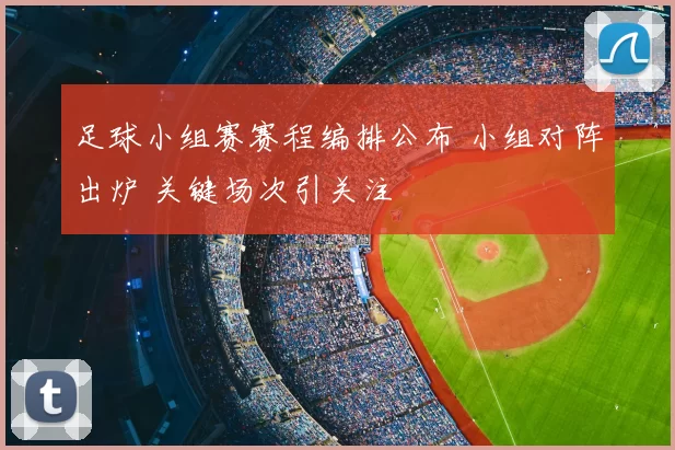 足球小组赛赛程编排公布 小组对阵出炉 关键场次引关注