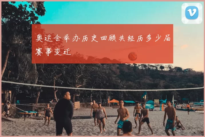 奥运会举办历史回顾共经历多少届赛事变迁