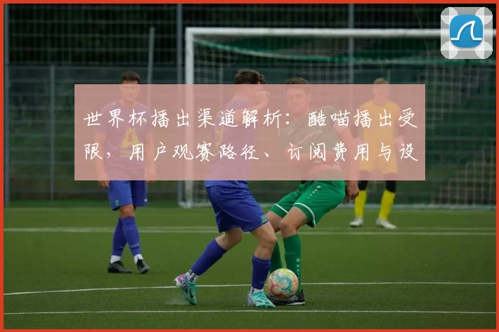 世界杯播出渠道解析：酷喵播出受限，用户观赛路径、订阅费用与设备须知