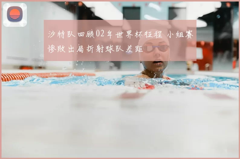 沙特队回顾02年世界杯征程 小组赛惨败出局折射球队差距