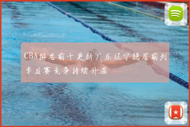 CBA排名前十更新广东辽宁稳居前列季后赛竞争持续升温