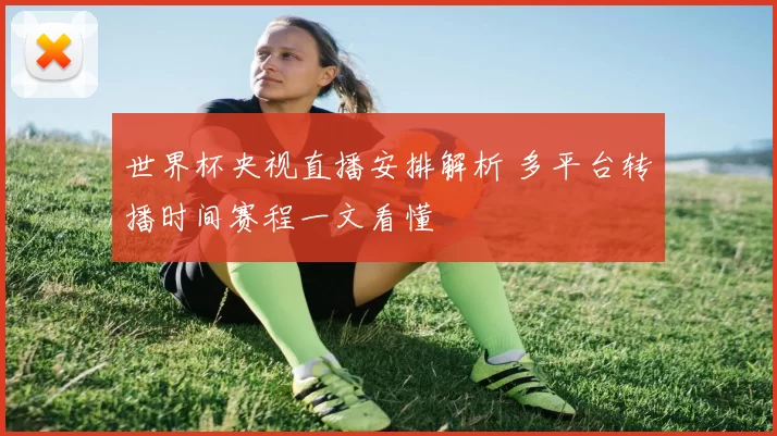 世界杯央视直播安排解析 多平台转播时间赛程一文看懂