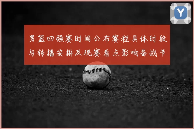 男篮四强赛时间公布赛程具体时段与转播安排及观赛看点影响备战节奏