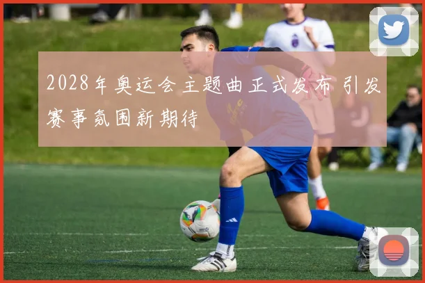 2028年奥运会主题曲正式发布 引发赛事氛围新期待