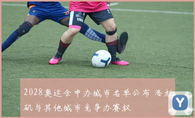 2028奥运会申办城市名单公布 洛杉矶与其他城市竞争办赛权