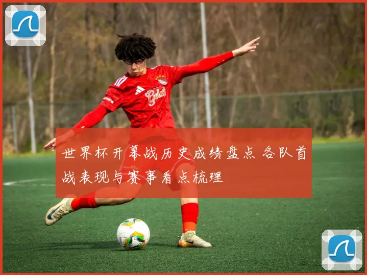 世界杯开幕战历史成绩盘点 各队首战表现与赛事看点梳理