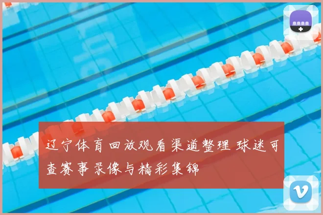 辽宁体育回放观看渠道整理 球迷可查赛事录像与精彩集锦