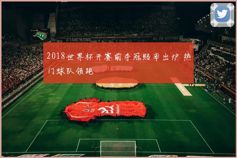 2018世界杯开赛前夺冠赔率出炉 热门球队领跑