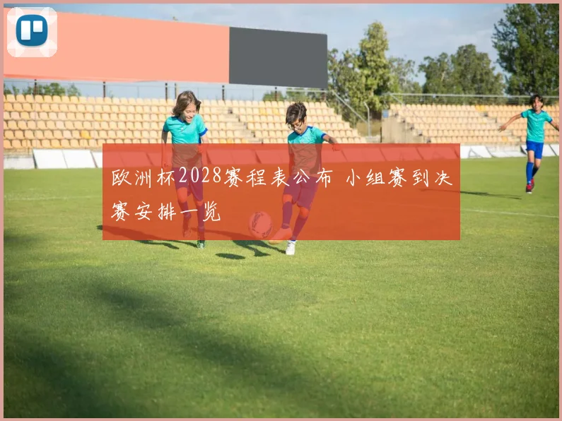 欧洲杯2028赛程表公布 小组赛到决赛安排一览