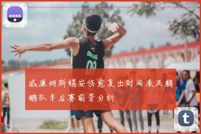 威廉姆斯锡安伤愈复出时间表及鹈鹕队季后赛前景分析