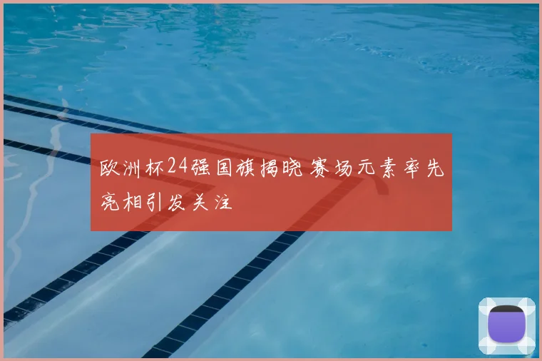 欧洲杯24强国旗揭晓 赛场元素率先亮相引发关注