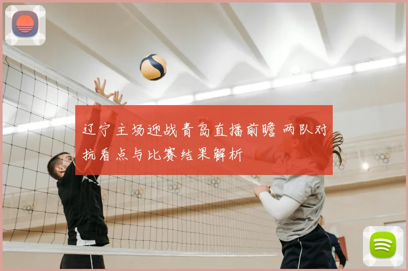 辽宁主场迎战青岛直播前瞻 两队对抗看点与比赛结果解析