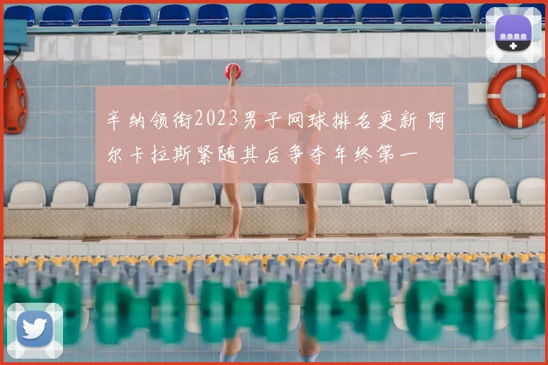 辛纳领衔2023男子网球排名更新 阿尔卡拉斯紧随其后争夺年终第一