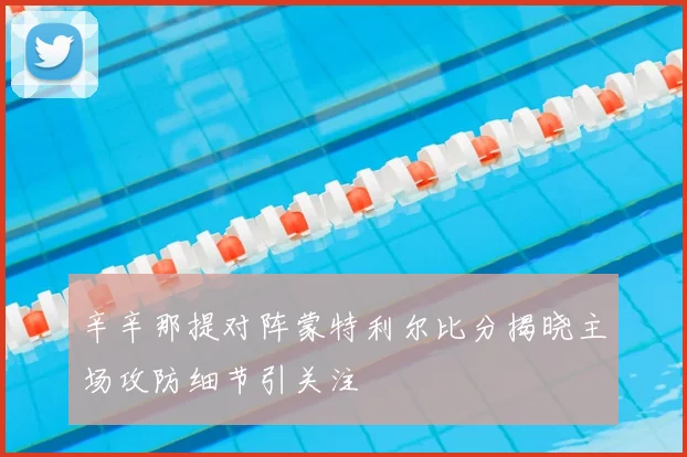 辛辛那提对阵蒙特利尔比分揭晓主场攻防细节引关注