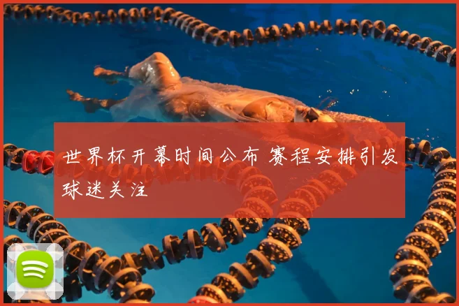 世界杯开幕时间公布 赛程安排引发球迷关注