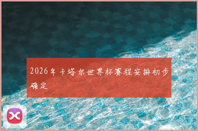 2026年卡塔尔世界杯赛程安排初步确定