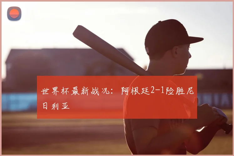 世界杯最新战况:阿根廷2-1险胜尼日利亚