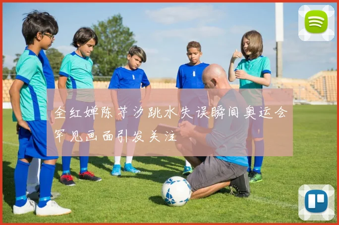 全红婵陈芋汐跳水失误瞬间奥运会罕见画面引发关注