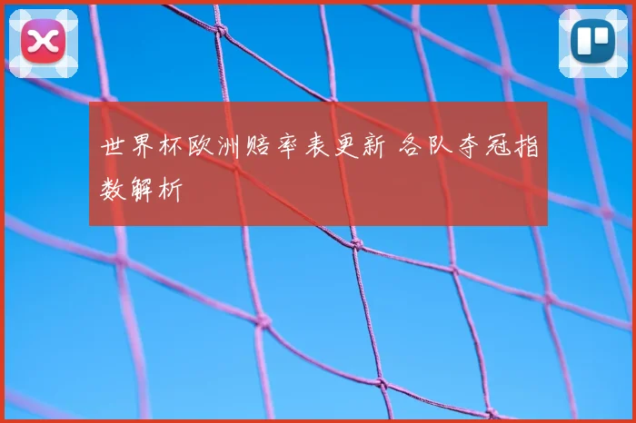 世界杯欧洲赔率表更新 各队夺冠指数解析